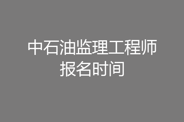 中石油监理工程师报名时间