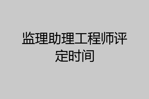 监理助理工程师评定时间