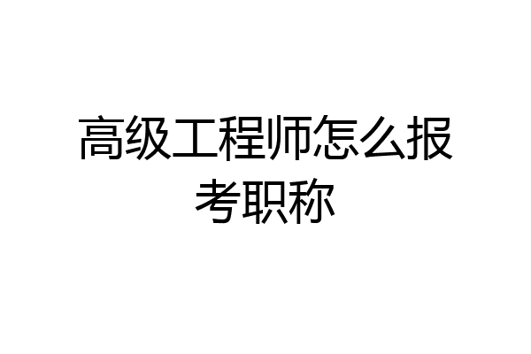 高级工程师怎么报考职称