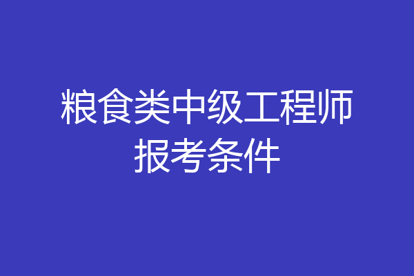 粮食类中级工程师报考条件