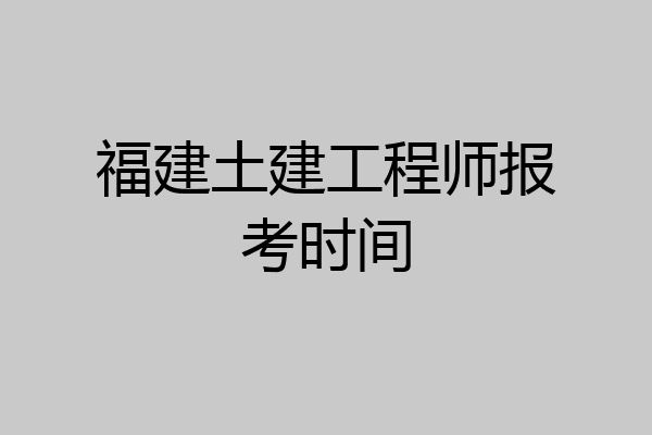 福建土建工程师报考时间