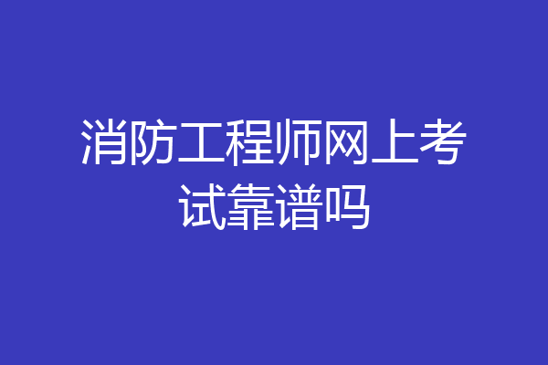 消防工程师网上考试靠谱吗