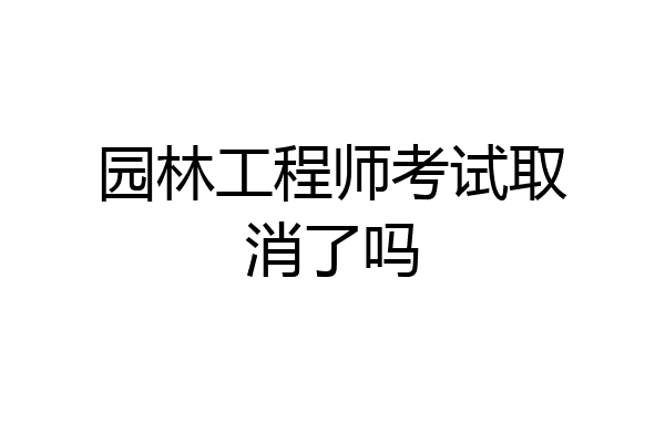 园林工程师考试取消了吗