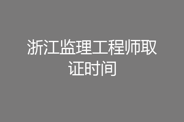 浙江监理工程师取证时间