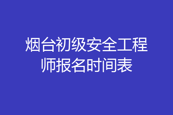 烟台初级安全工程师报名时间表