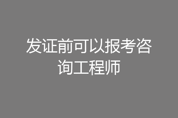 发证前可以报考咨询工程师