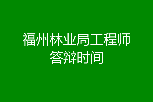 福州林业局工程师答辩时间
