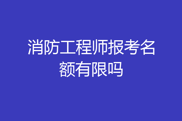 消防工程师报考名额有限吗
