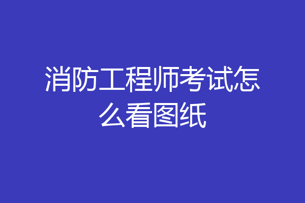 消防工程师考试怎么看图纸
