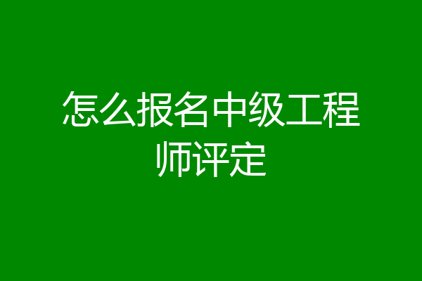怎么报名中级工程师评定