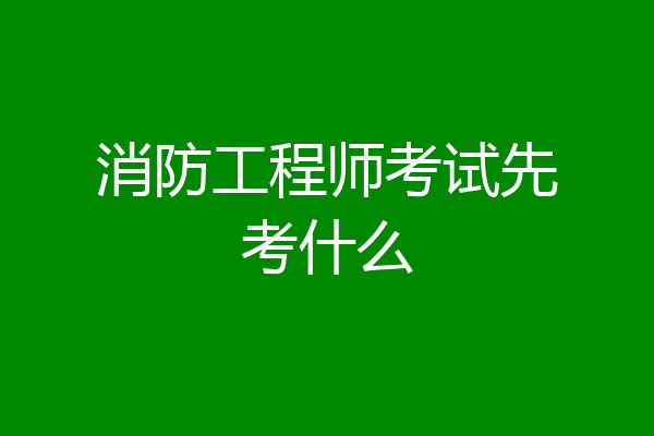 消防工程师考试先考什么