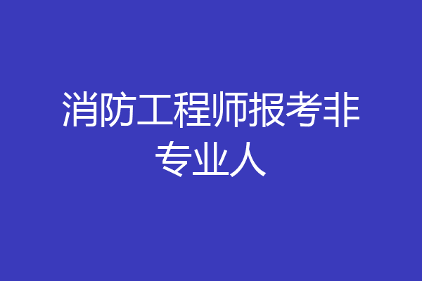 消防工程师报考非专业人