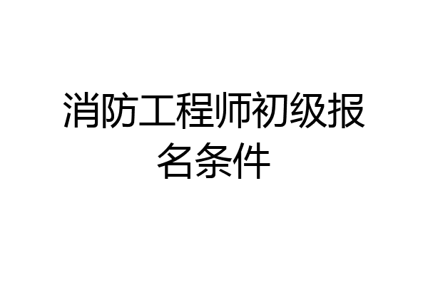 消防工程师初级报名条件
