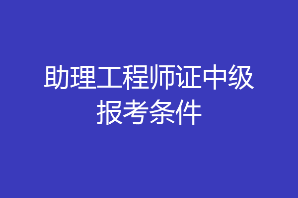 助理工程师证中级报考条件