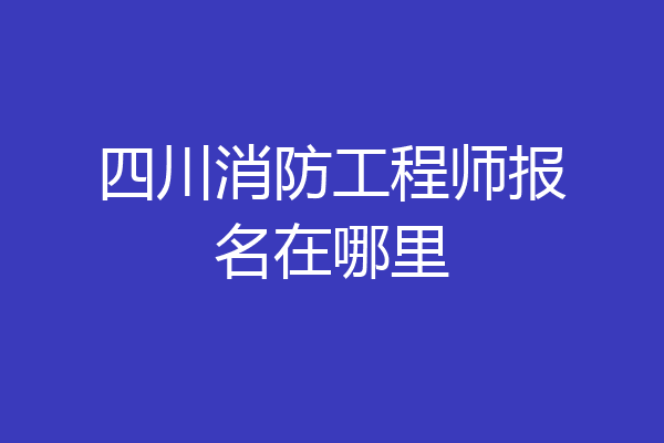 四川消防工程师报名在哪里