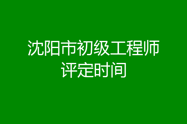 沈阳市初级工程师评定时间
