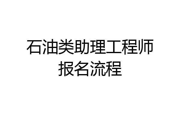 石油类助理工程师报名流程