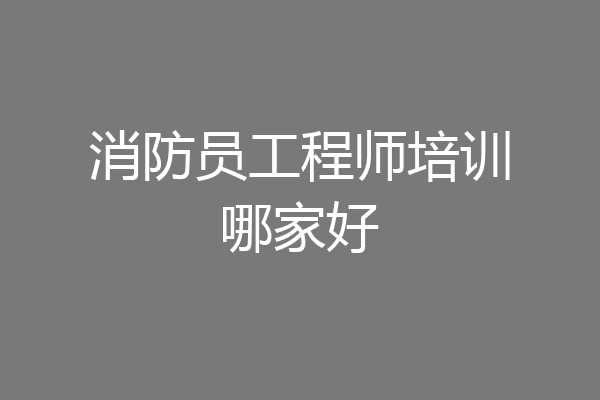 消防员工程师培训哪家好