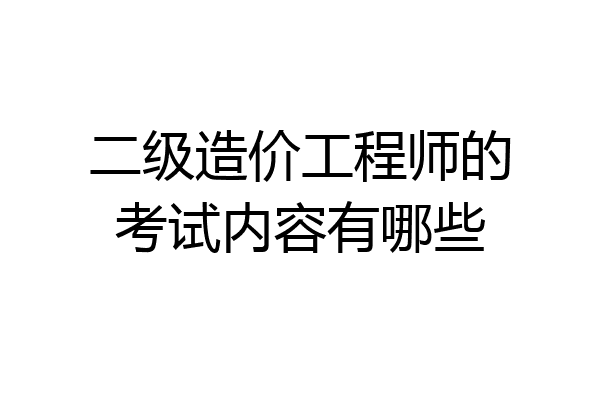 二级造价工程师的考试内容有哪些