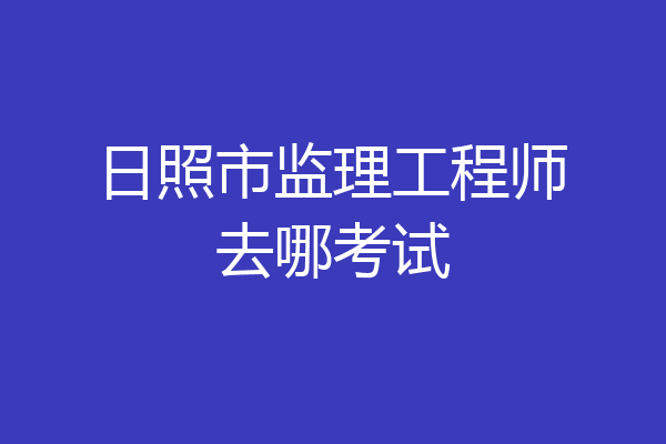 日照市监理工程师去哪考试