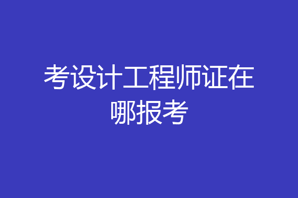 考设计工程师证在哪报考