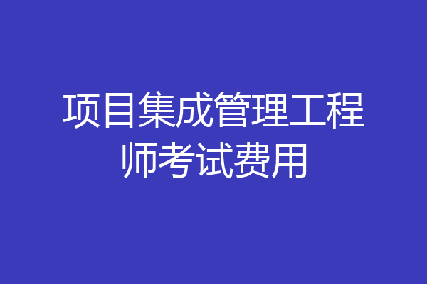 项目集成管理工程师考试费用