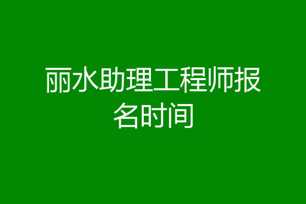 丽水助理工程师报名时间