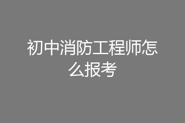 初中消防工程师怎么报考
