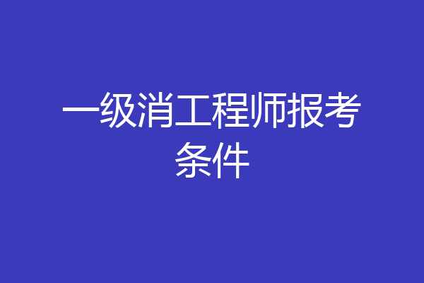 一级消工程师报考条件
