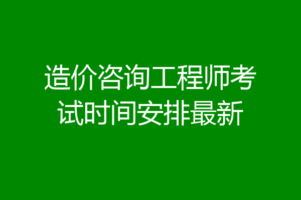 造价咨询工程师考试时间安排最新