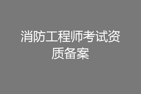 消防工程师考试资质备案