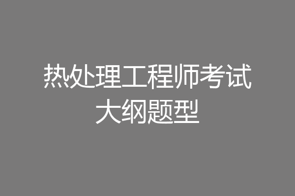 热处理工程师考试大纲题型
