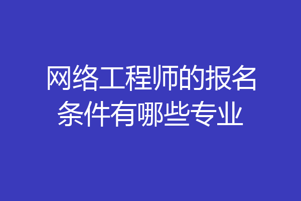 网络工程师的报名条件有哪些专业