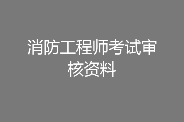 消防工程师考试审核资料