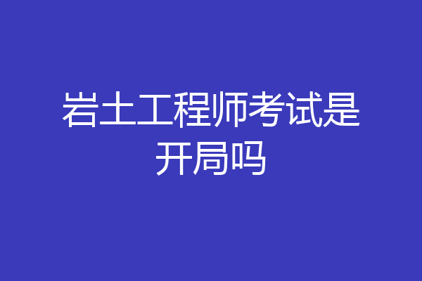 岩土工程师考试是开局吗