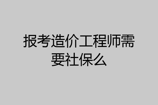 报考造价工程师需要社保么
