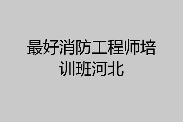 最好消防工程师培训班河北