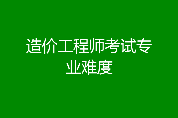 造价工程师考试专业难度