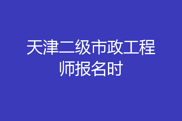 天津二级市政工程师报名时