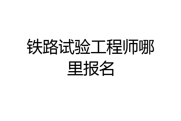 铁路试验工程师哪里报名