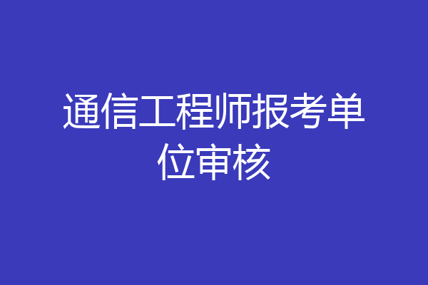 通信工程师报考单位审核