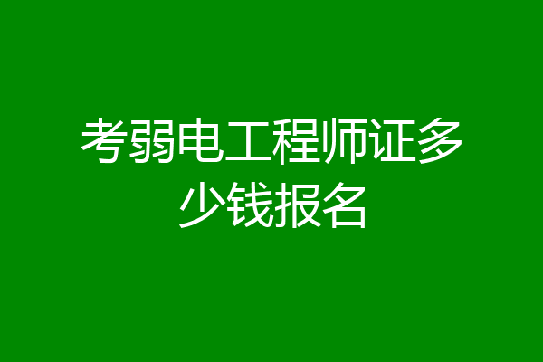 考弱电工程师证多少钱报名