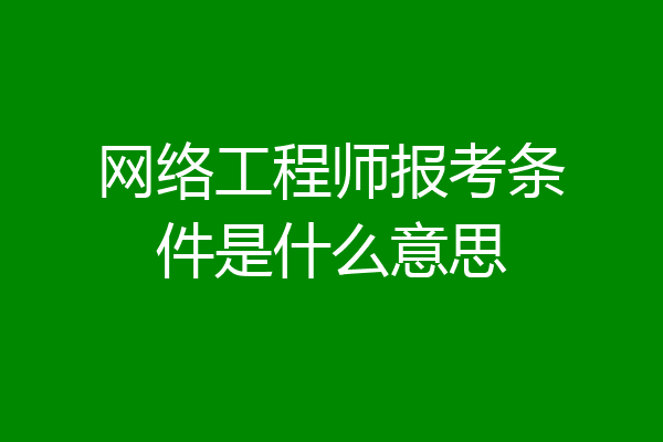 网络工程师报考条件是什么意思