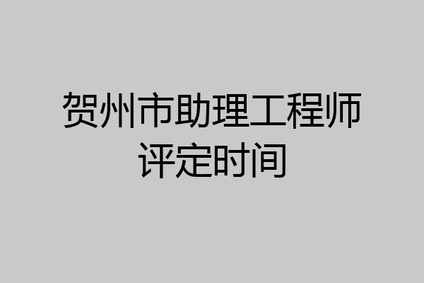 贺州市助理工程师评定时间