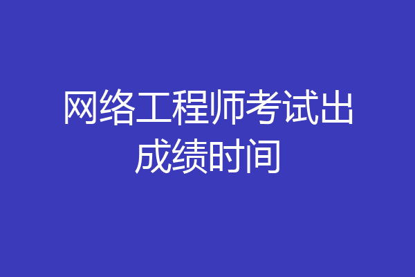 网络工程师考试出成绩时间