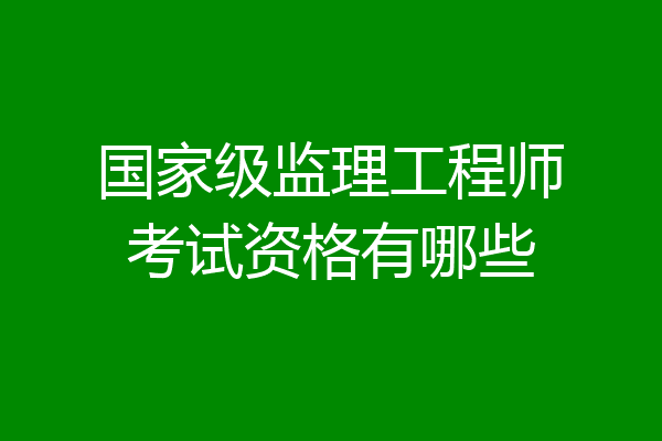 国家级监理工程师考试资格有哪些
