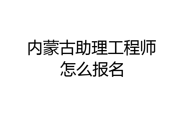 内蒙古助理工程师怎么报名