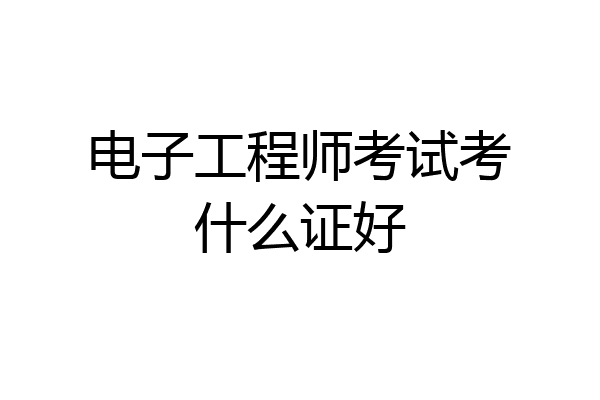 电子工程师考试考什么证好