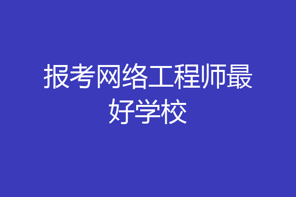 报考网络工程师最好学校