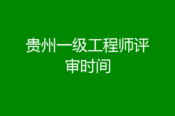 贵州一级工程师评审时间